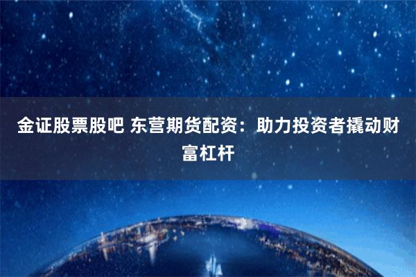 金证股票股吧 东营期货配资：助力投资者撬动财富杠杆