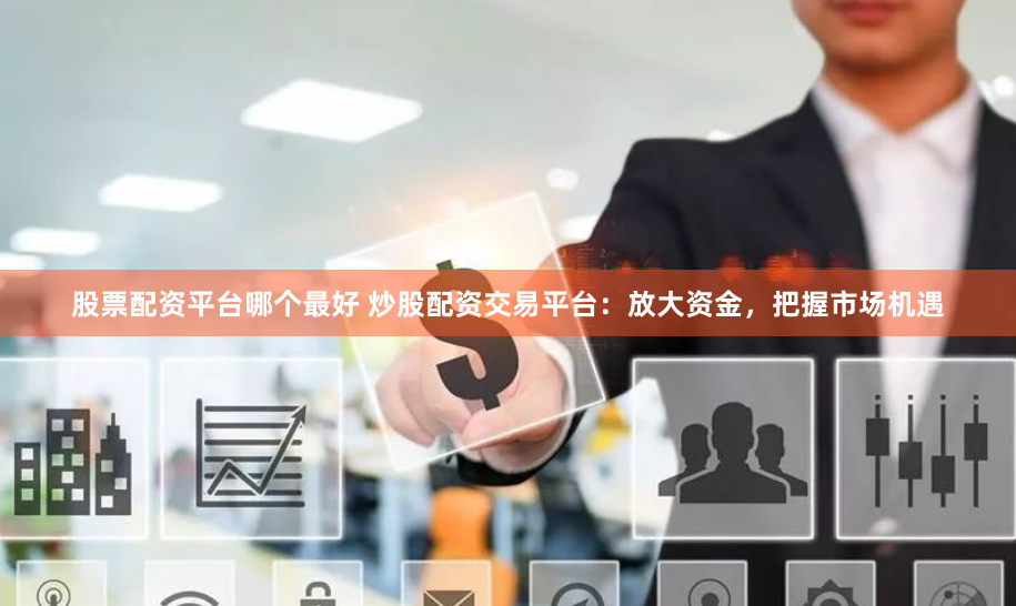 股票配资平台哪个最好 炒股配资交易平台:放大资金,把握市场机遇