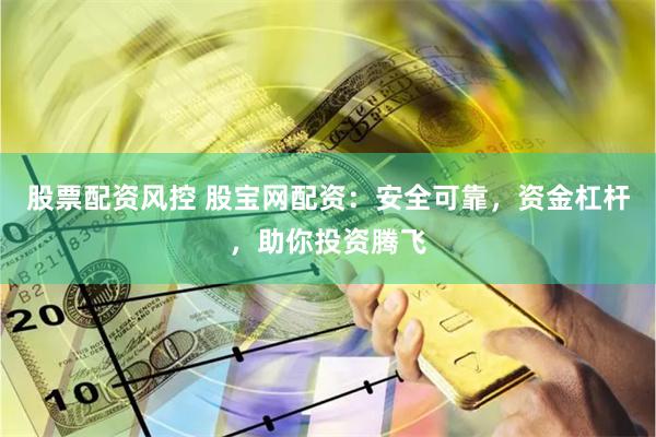 股票配资风控 股宝网配资：安全可靠，资金杠杆，助你投资腾飞