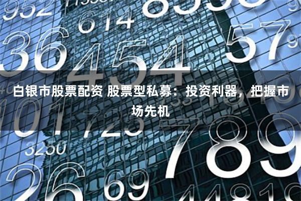 白银市股票配资 股票型私募:投资利器,把握市场先机
