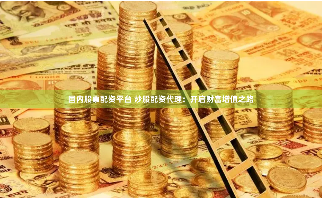 国内股票配资平台 炒股配资代理：开启财富增值之路