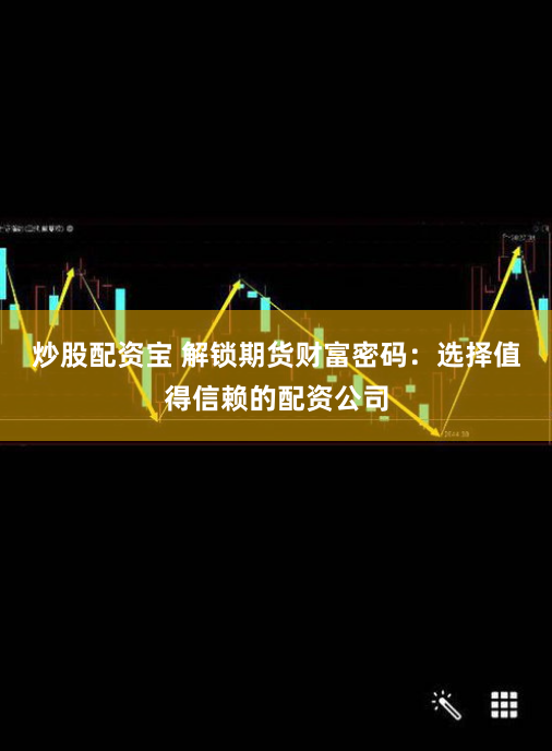 炒股配资宝 解锁期货财富密码：选择值得信赖的配资公司
