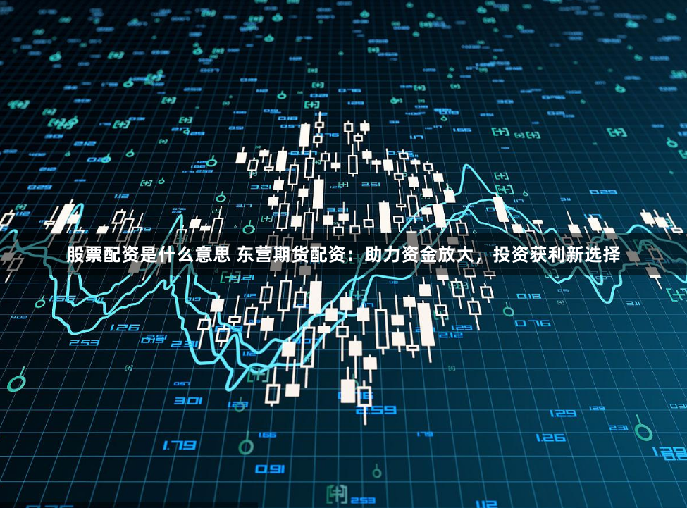 股票配资是什么意思 东营期货配资:助力资金放大,投资获利新选择