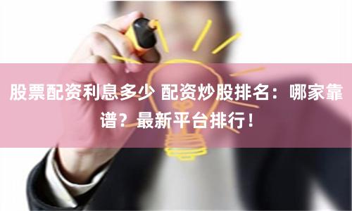 股票配资利息多少 配资炒股排名:哪家靠谱?最新平台排行!