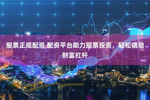 股票正规配资 配资平台助力股票投资,轻松撬动财富杠杆