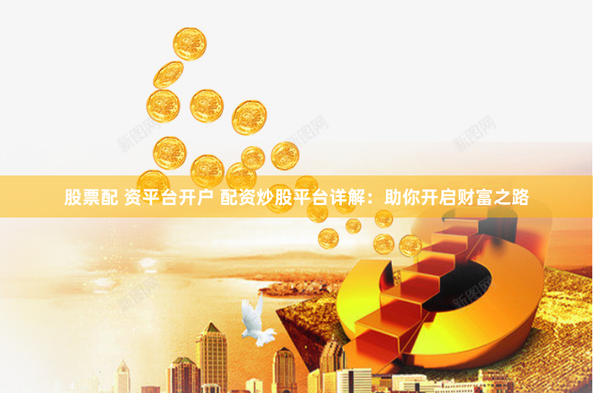 股票配 资平台开户 配资炒股平台详解:助你开启财富之路