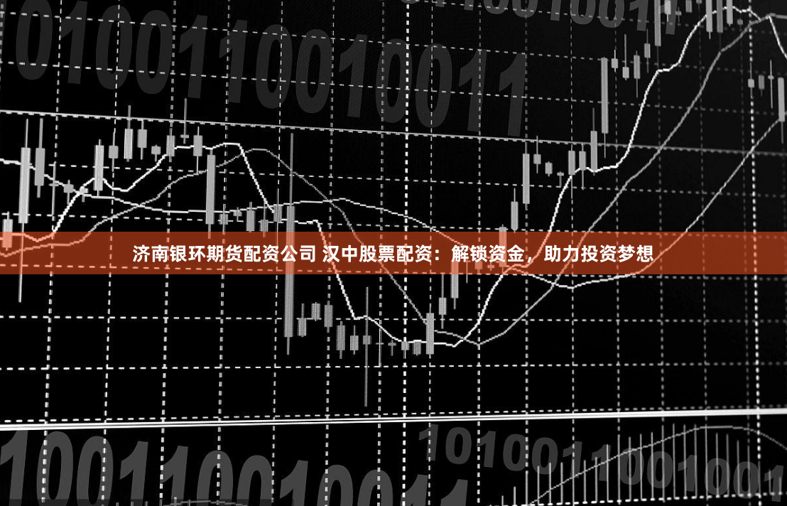 济南银环期货配资公司 汉中股票配资:解锁资金,助力投资梦想