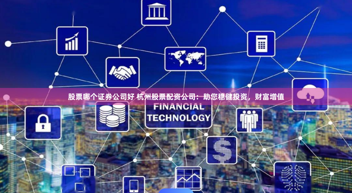 股票哪个证券公司好 杭州股票配资公司：助您稳健投资，财富增值