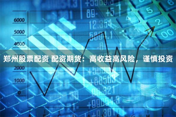 郑州股票配资 配资期货：高收益高风险，谨慎投资