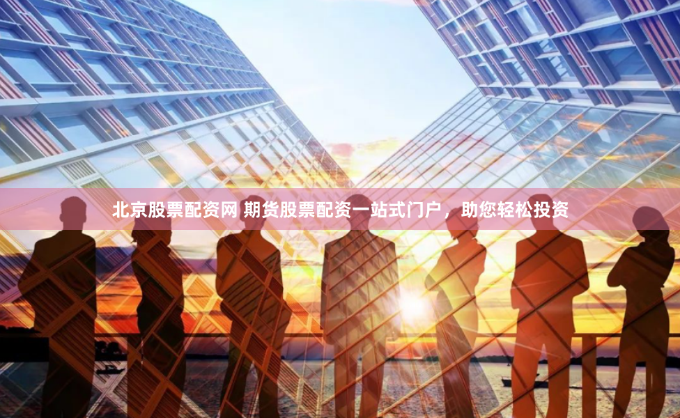 北京股票配资网 期货股票配资一站式门户，助您轻松投资