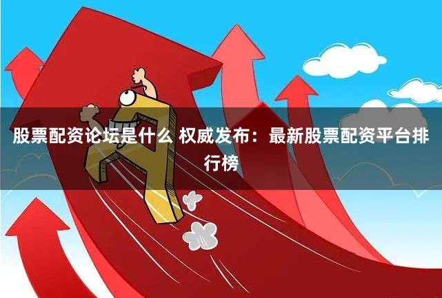 股票配资论坛是什么 权威发布：最新股票配资平台排行榜