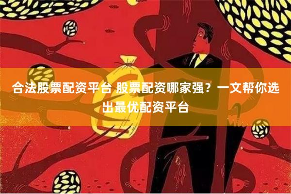 合法股票配资平台 股票配资哪家强？一文帮你选出最优配资平台