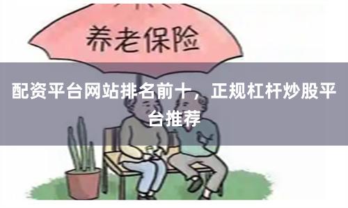 配资平台网站排名前十，正规杠杆炒股平台推荐