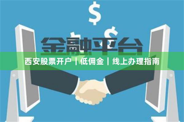 西安股票开户｜低佣金｜线上办理指南