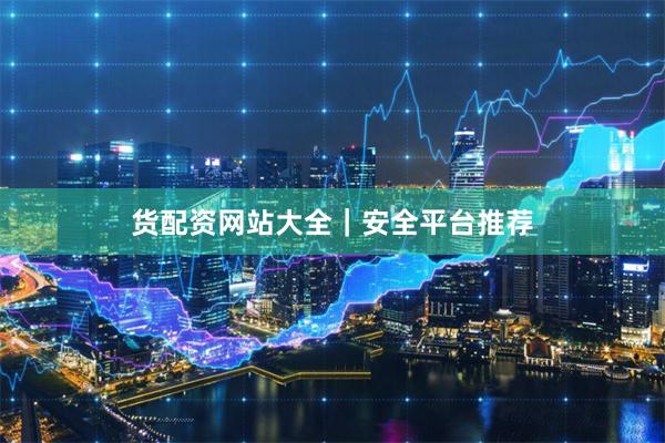 货配资网站大全｜安全平台推荐