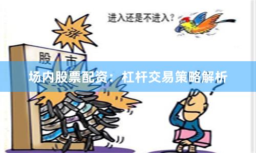 场内股票配资：杠杆交易策略解析