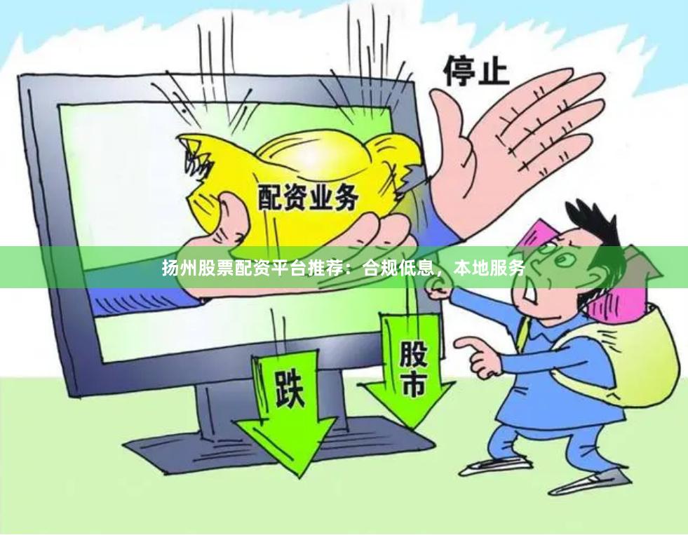 扬州股票配资平台推荐：合规低息，本地服务