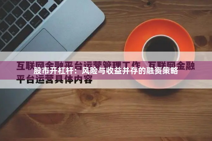 股市开杠杆：风险与收益并存的融资策略