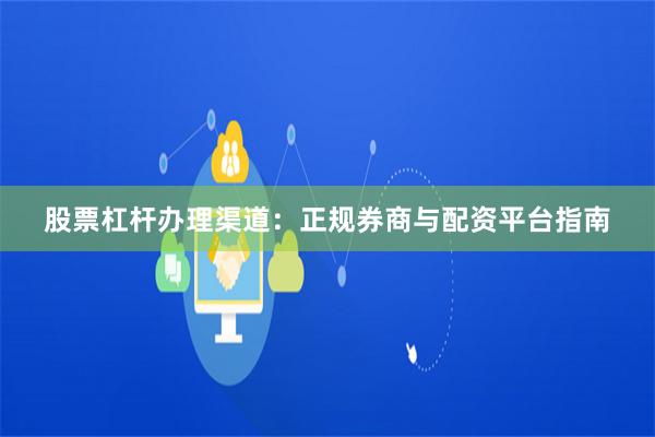 股票杠杆办理渠道：正规券商与配资平台指南