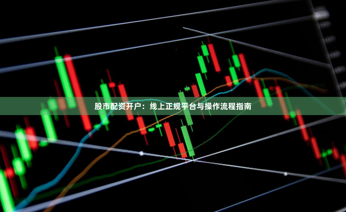 股市配资开户：线上正规平台与操作流程指南