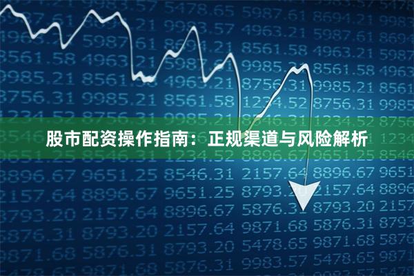 股市配资操作指南：正规渠道与风险解析