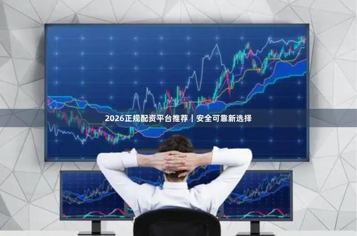 2026正规配资平台推荐｜安全可靠新选择