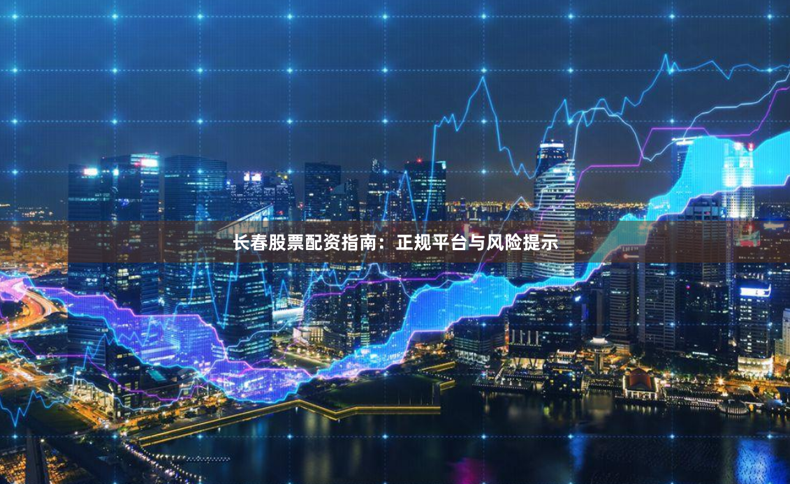 长春股票配资指南：正规平台与风险提示