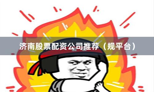 济南股票配资公司推荐(规平台)
