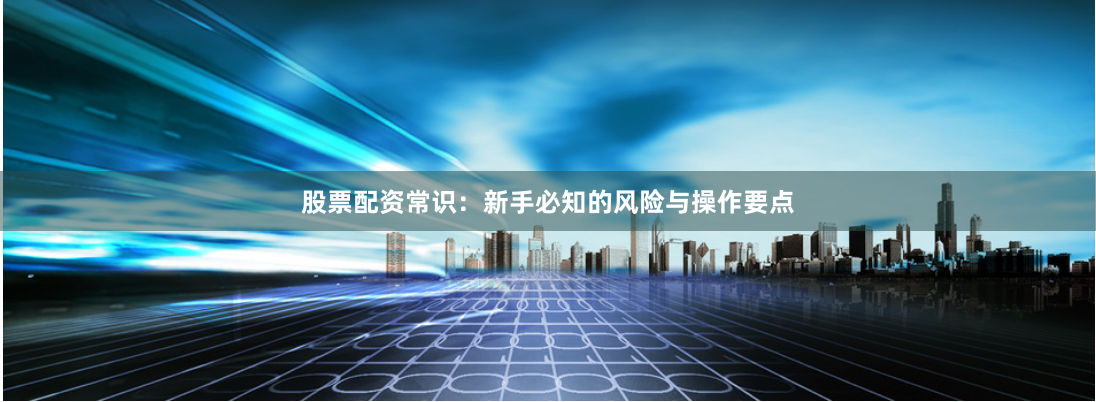 股票配资常识：新手必知的风险与操作要点
