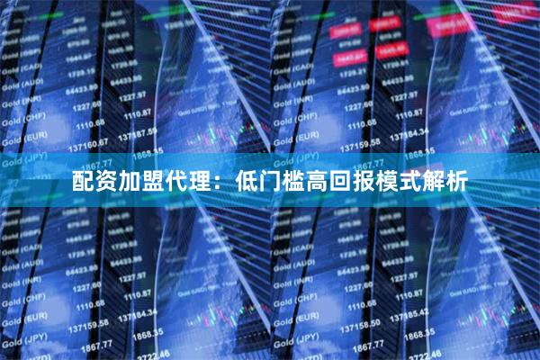 配资加盟代理:低门槛高回报模式解析