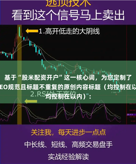 基于“股米配资开户”这一核心词，为您定制了符合SEO规范且标题不重复的原创内容标题（均控制在以内）：