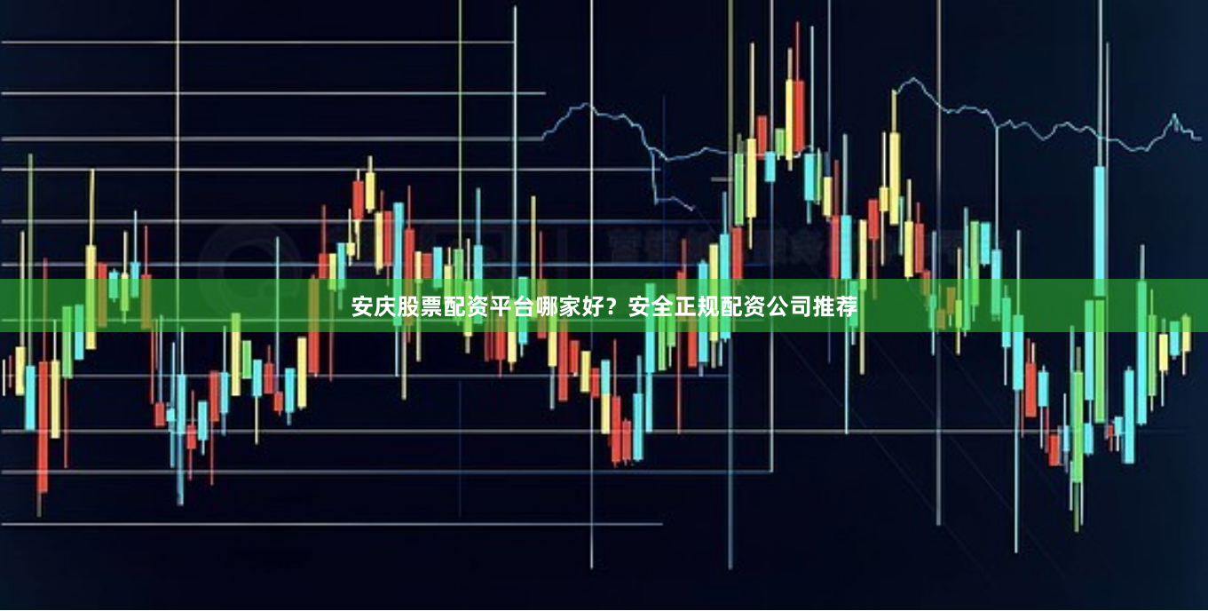安庆股票配资平台哪家好？安全正规配资公司推荐