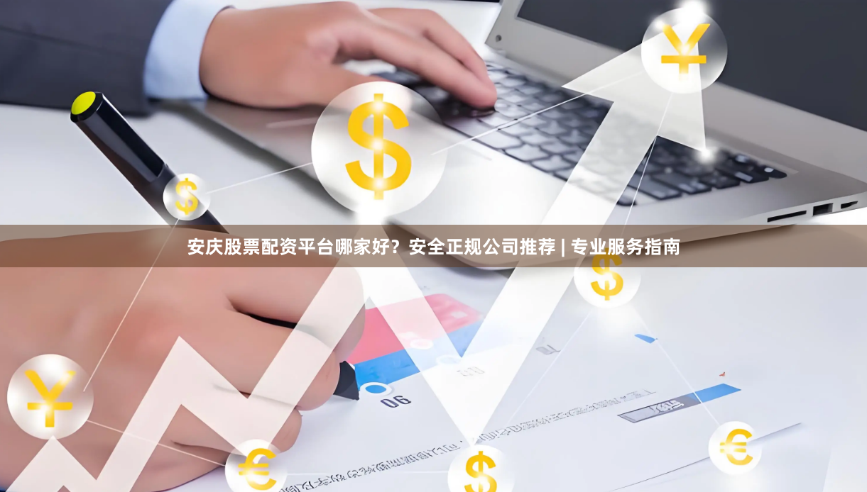 安庆股票配资平台哪家好？安全正规公司推荐 | 专业服务指南