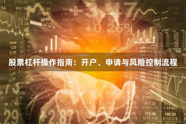 股票杠杆操作指南：开户、申请与风险控制流程