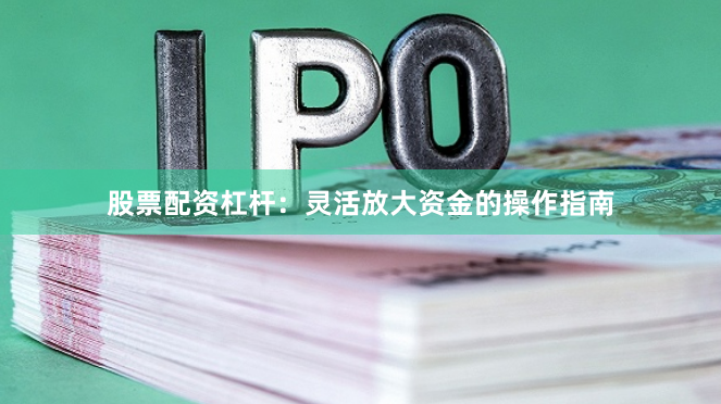 股票配资杠杆：灵活放大资金的操作指南