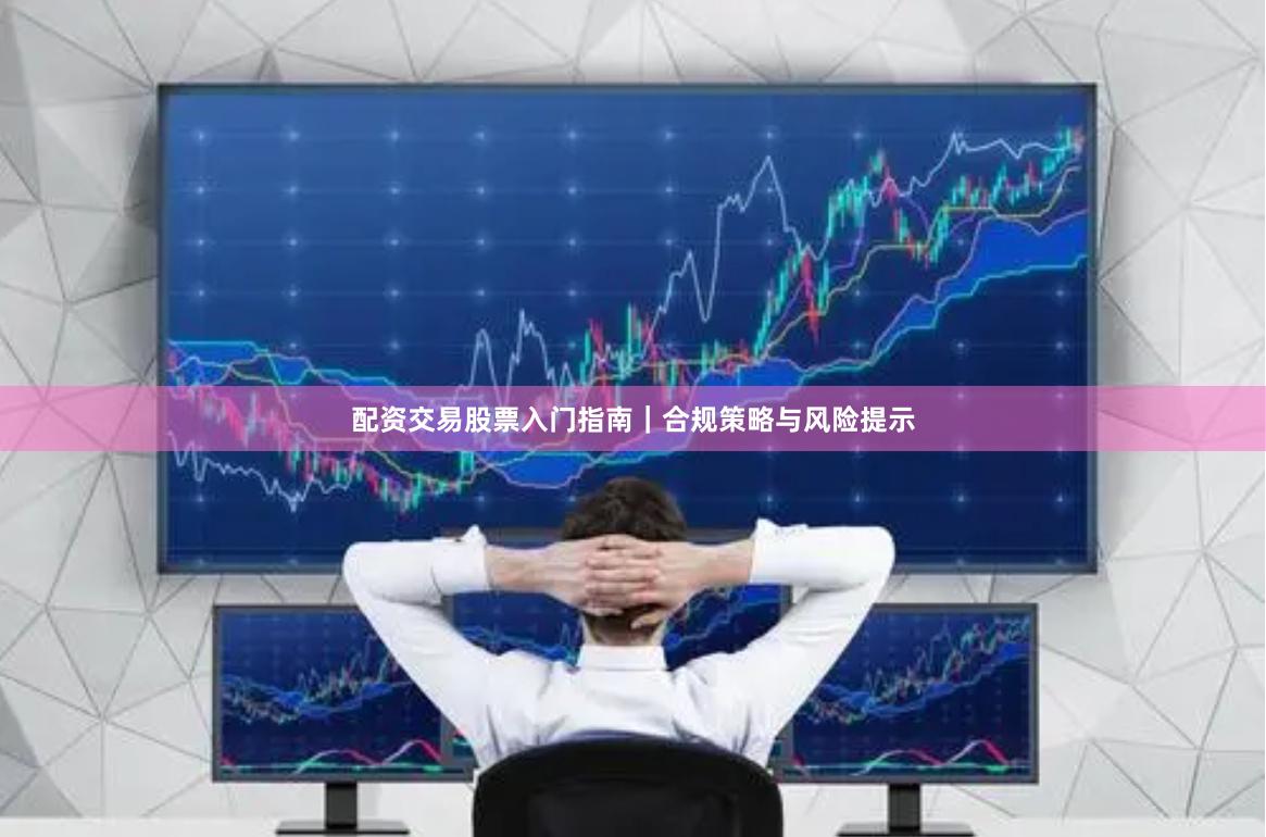 配资交易股票入门指南|合规策略与风险提示