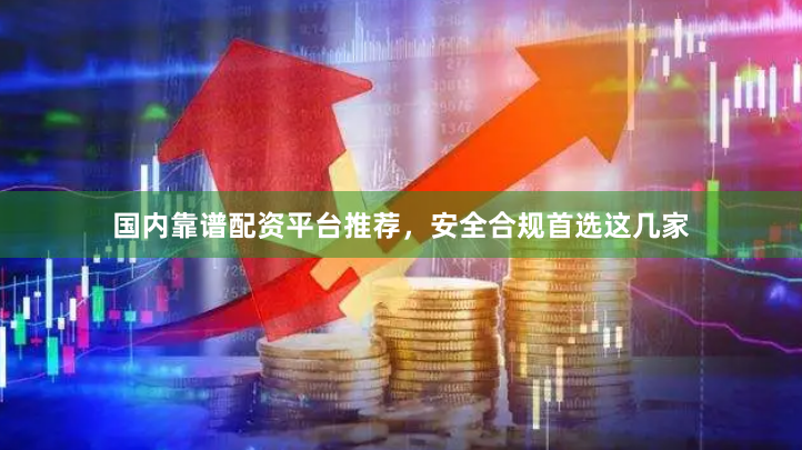 国内靠谱配资平台推荐，安全合规首选这几家