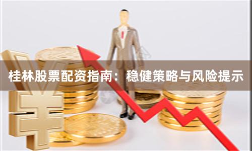 桂林股票配资指南：稳健策略与风险提示