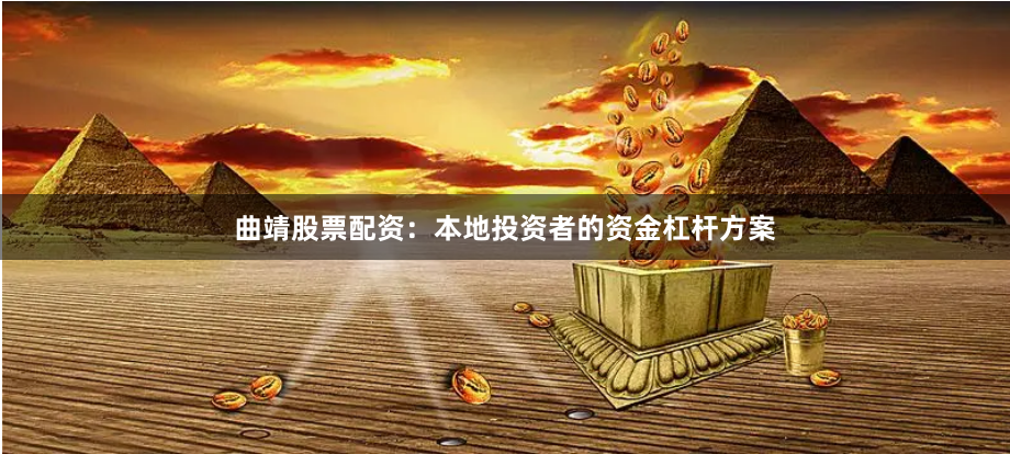 曲靖股票配资：本地投资者的资金杠杆方案