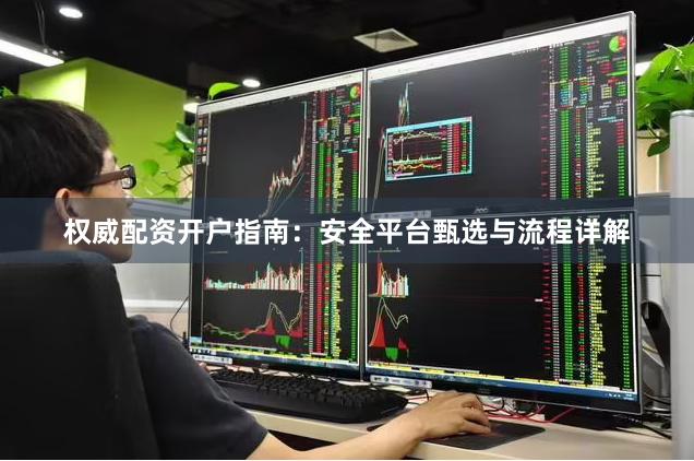 权威配资开户指南:安全平台甄选与流程详解