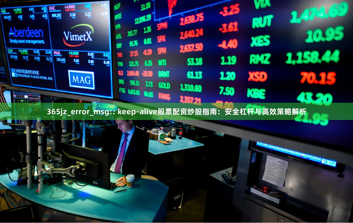 365jz_error_msg:: keep-alive股票配资炒股指南:安全杠杆与高效策略解析