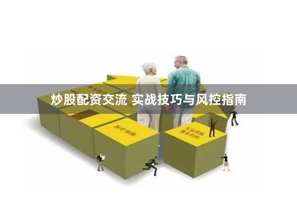 炒股配资交流 实战技巧与风控指南