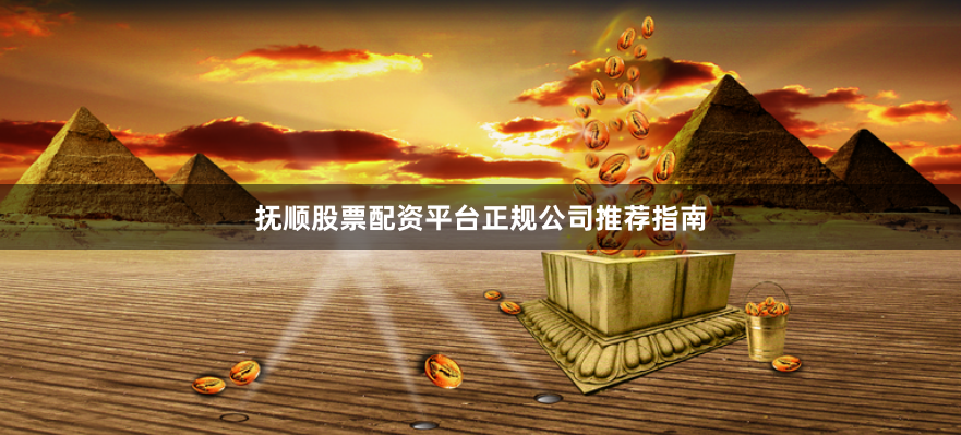 抚顺股票配资平台正规公司推荐指南