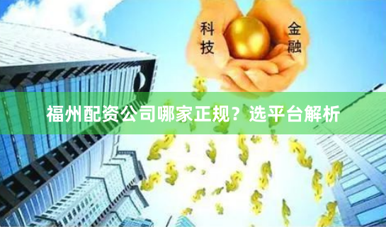 福州配资公司哪家正规？选平台解析