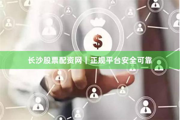 长沙股票配资网｜正规平台安全可靠